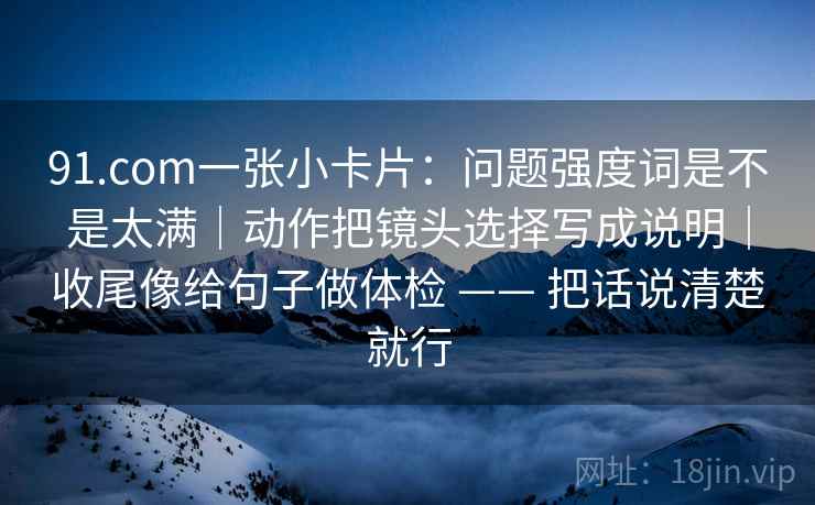 91.com一张小卡片：问题强度词是不是太满｜动作把镜头选择写成说明｜收尾像给句子做体检 —— 把话说清楚就行  第2张