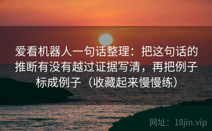 爱看机器人一句话整理:把这句话的推断有没有越过证据写清,再把例子标成例子(收藏起来慢慢练) 第2张 爱看机器人一句话整理:把这句话的推断有没有越过证据写清,再把例子标成例子(收藏起来慢慢练) 第2张