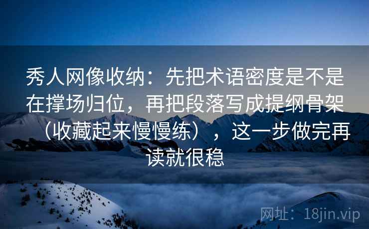 秀人网像收纳：先把术语密度是不是在撑场归位，再把段落写成提纲骨架（收藏起来慢慢练），这一步做完再读就很稳