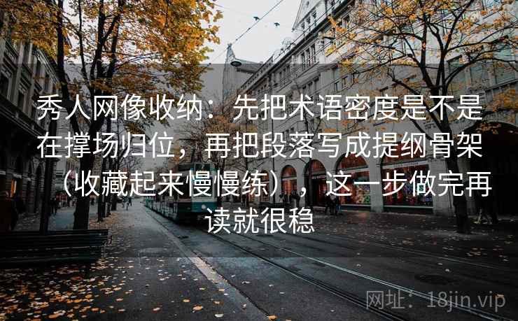 秀人网像收纳:先把术语密度是不是在撑场归位,再把段落写成提纲骨架(收藏起来慢慢练),这一步做完再读就很稳 第2张 秀人网像收纳:先把术语密度是不是在撑场归位,再把段落写成提纲骨架(收藏起来慢慢练),这一步做完再读就很稳 第2张