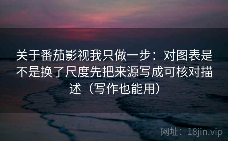 关于番茄影视我只做一步:对图表是不是换了尺度先把来源写成可核对描述(写作也能用) 第2张 关于番茄影视我只做一步:对图表是不是换了尺度先把来源写成可核对描述(写作也能用) 第2张