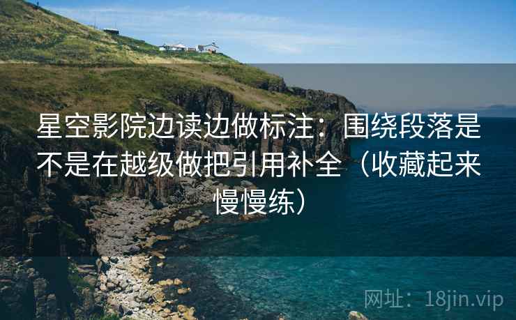 星空影院边读边做标注：围绕段落是不是在越级做把引用补全（收藏起来慢慢练）