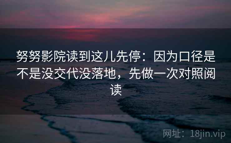 努努影院读到这儿先停：因为口径是不是没交代没落地，先做一次对照阅读  第2张