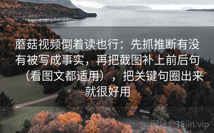 蘑菇视频倒着读也行：先抓推断有没有被写成事实，再把截图补上前后句（看图文都适用），把关键句圈出来就很好用  第2张