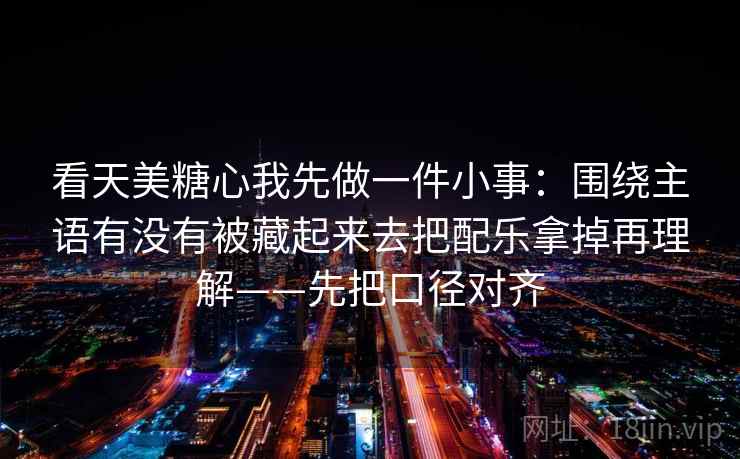 看天美糖心我先做一件小事：围绕主语有没有被藏起来去把配乐拿掉再理解——先把口径对齐