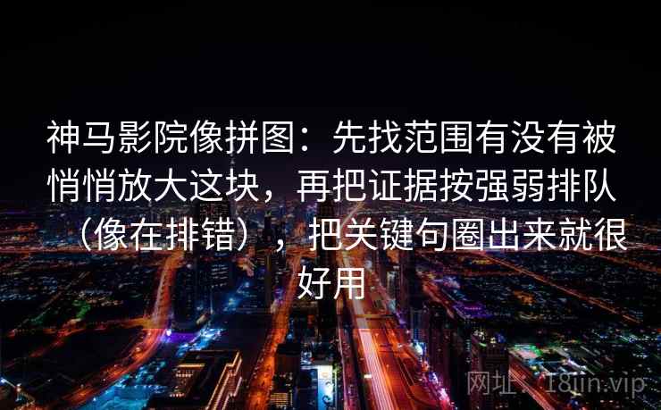 神马影院像拼图：先找范围有没有被悄悄放大这块，再把证据按强弱排队（像在排错），把关键句圈出来就很好用