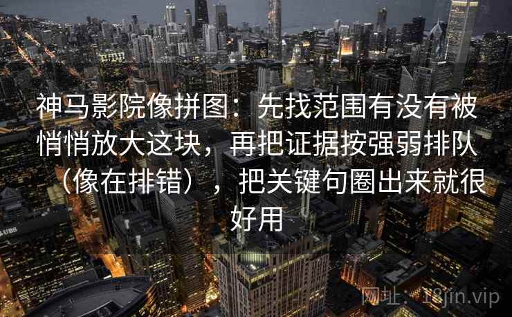 神马影院像拼图：先找范围有没有被悄悄放大这块，再把证据按强弱排队（像在排错），把关键句圈出来就很好用  第2张