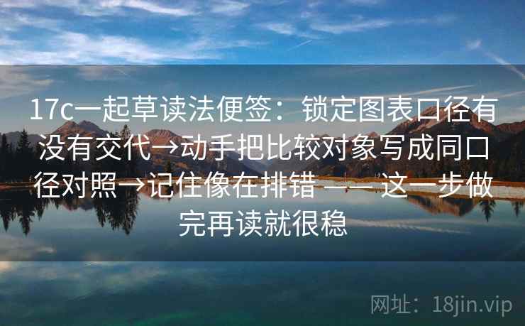 17c一起草读法便签：锁定图表口径有没有交代→动手把比较对象写成同口径对照→记住像在排错 —— 这一步做完再读就很稳