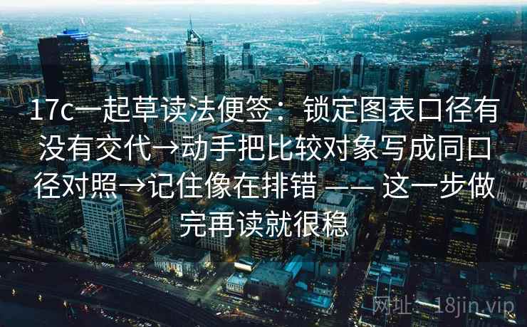 17c一起草读法便签：锁定图表口径有没有交代→动手把比较对象写成同口径对照→记住像在排错 —— 这一步做完再读就很稳  第2张