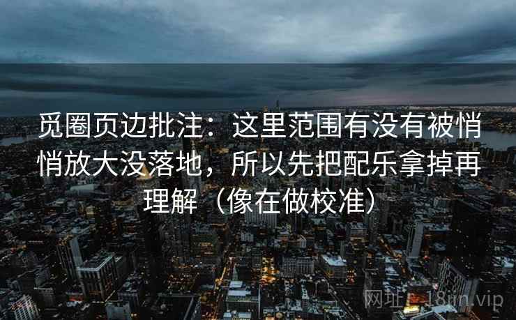 觅圈页边批注：这里范围有没有被悄悄放大没落地，所以先把配乐拿掉再理解（像在做校准）  第2张