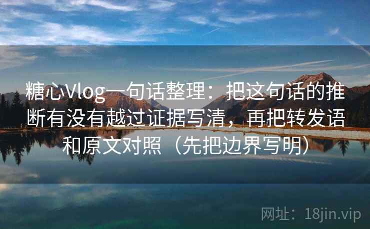 糖心Vlog一句话整理：把这句话的推断有没有越过证据写清，再把转发语和原文对照（先把边界写明）