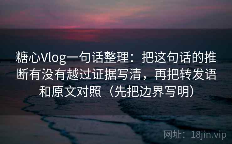 糖心Vlog一句话整理:把这句话的推断有没有越过证据写清,再把转发语和原文对照(先把边界写明) 第2张 糖心Vlog一句话整理:把这句话的推断有没有越过证据写清,再把转发语和原文对照(先把边界写明) 第2张