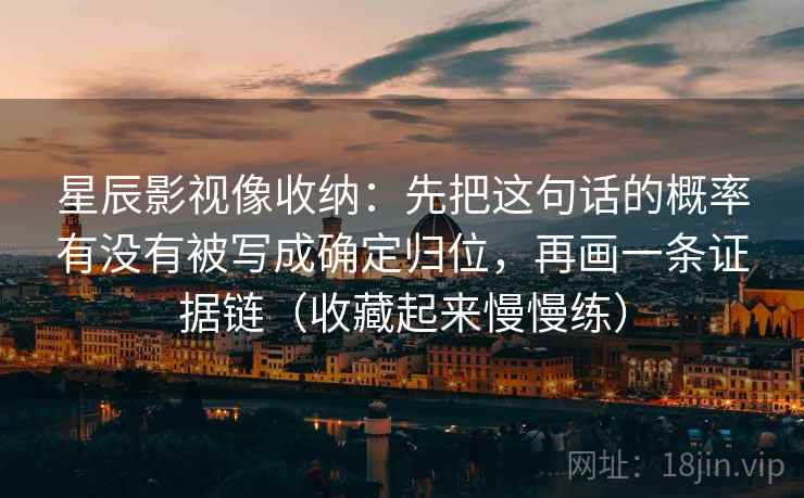 星辰影视像收纳：先把这句话的概率有没有被写成确定归位，再画一条证据链（收藏起来慢慢练）