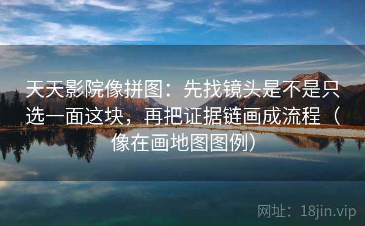 天天影院像拼图：先找镜头是不是只选一面这块，再把证据链画成流程（像在画地图图例）