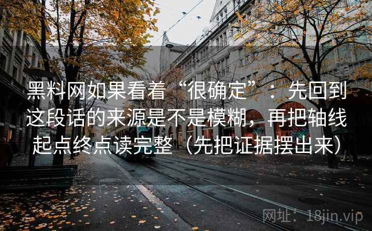 黑料网如果看着“很确定”：先回到这段话的来源是不是模糊，再把轴线起点终点读完整（先把证据摆出来）