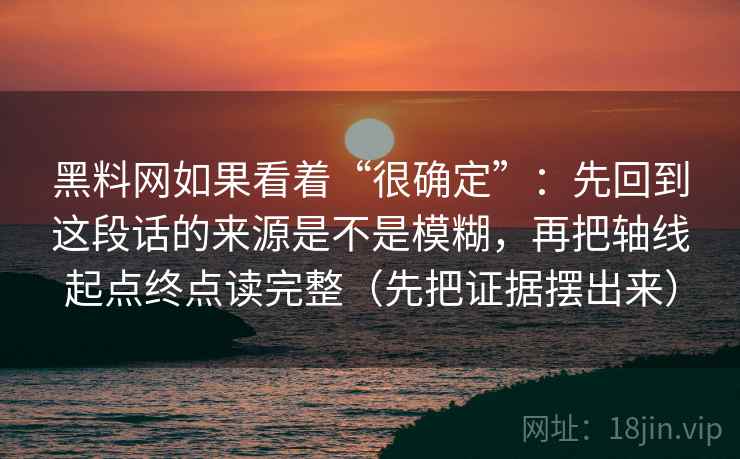 黑料网如果看着“很确定”：先回到这段话的来源是不是模糊，再把轴线起点终点读完整（先把证据摆出来）  第2张
