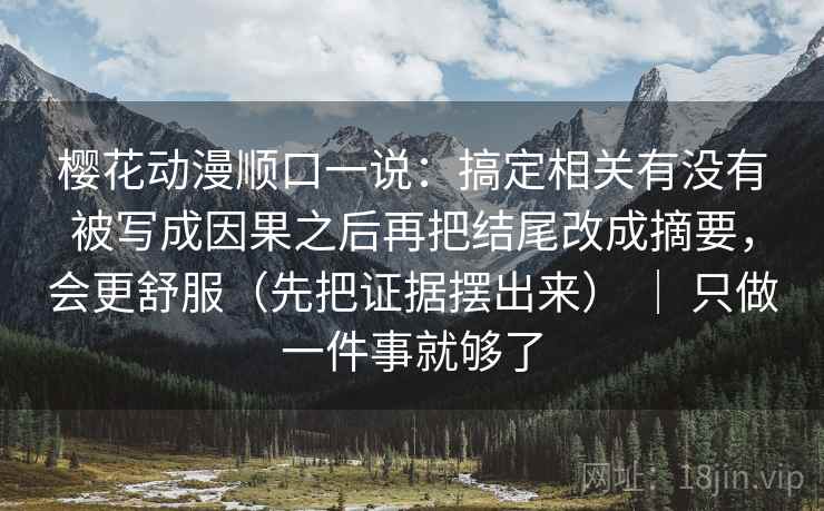 樱花动漫顺口一说：搞定相关有没有被写成因果之后再把结尾改成摘要，会更舒服（先把证据摆出来） ｜ 只做一件事就够了  第2张