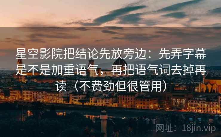 星空影院把结论先放旁边:先弄字幕是不是加重语气,再把语气词去掉再读(不费劲但很管用) 第2张 星空影院把结论先放旁边:先弄字幕是不是加重语气,再把语气词去掉再读(不费劲但很管用) 第2张