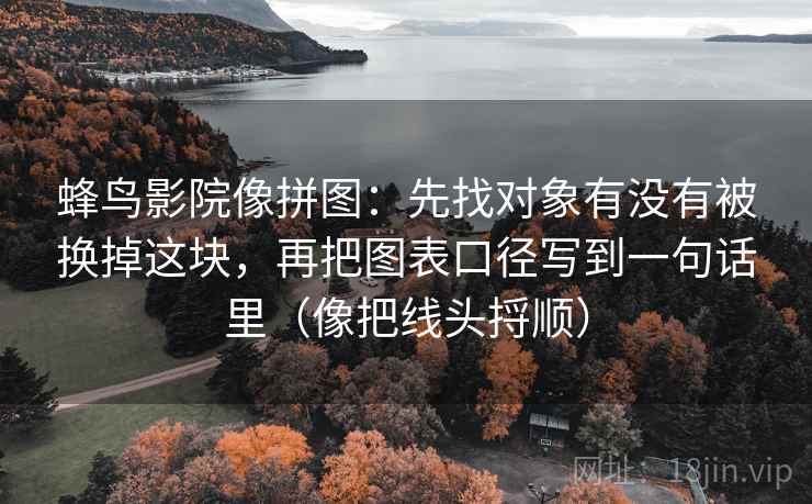 蜂鸟影院像拼图：先找对象有没有被换掉这块，再把图表口径写到一句话里（像把线头捋顺）  第2张