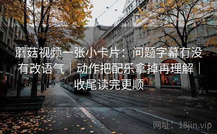 蘑菇视频一张小卡片：问题字幕有没有改语气｜动作把配乐拿掉再理解｜收尾读完更顺  第2张