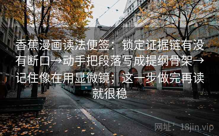 香蕉漫画读法便签:锁定证据链有没有断口→动手把段落写成提纲骨架→记住像在用显微镜;这一步做完再读就很稳