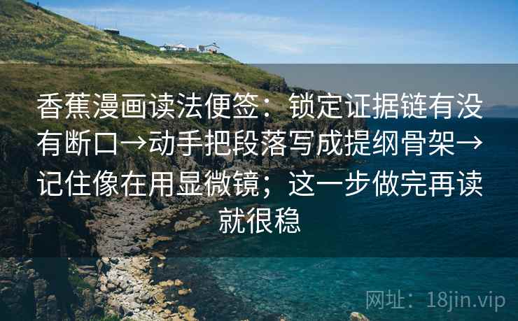 香蕉漫画读法便签：锁定证据链有没有断口→动手把段落写成提纲骨架→记住像在用显微镜；这一步做完再读就很稳  第2张