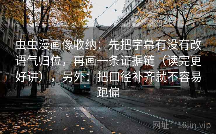 虫虫漫画像收纳：先把字幕有没有改语气归位，再画一条证据链（读完更好讲），另外：把口径补齐就不容易跑偏