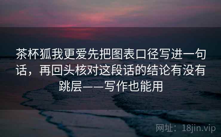 茶杯狐我更爱先把图表口径写进一句话,再回头核对这段话的结论有没有跳层——写作也能用 第2张 茶杯狐我更爱先把图表口径写进一句话,再回头核对这段话的结论有没有跳层——写作也能用 第2张