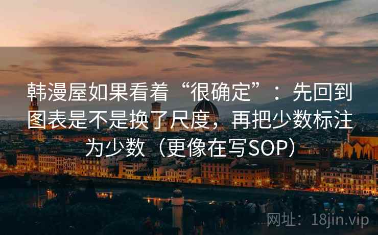 韩漫屋如果看着“很确定”：先回到图表是不是换了尺度，再把少数标注为少数（更像在写SOP）