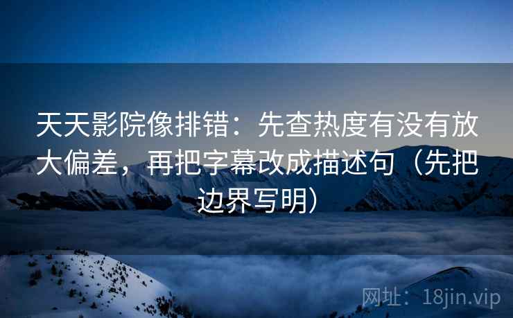 天天影院像排错：先查热度有没有放大偏差，再把字幕改成描述句（先把边界写明）