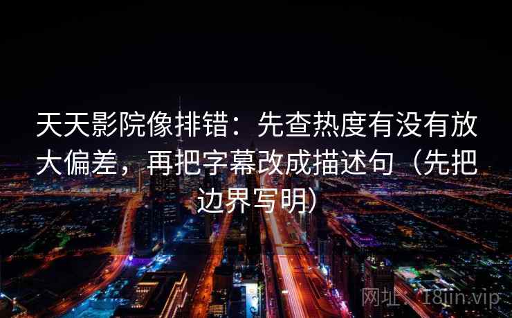 天天影院像排错：先查热度有没有放大偏差，再把字幕改成描述句（先把边界写明）  第2张
