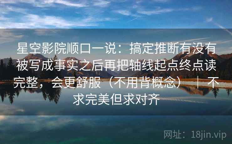 星空影院顺口一说：搞定推断有没有被写成事实之后再把轴线起点终点读完整，会更舒服（不用背概念） ｜ 不求完美但求对齐