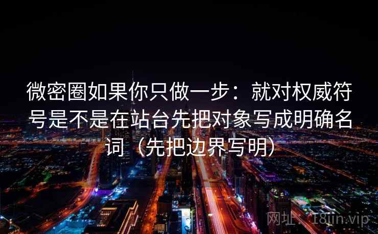 微密圈如果你只做一步：就对权威符号是不是在站台先把对象写成明确名词（先把边界写明）