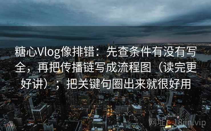 糖心Vlog像排错：先查条件有没有写全，再把传播链写成流程图（读完更好讲）；把关键句圈出来就很好用  第2张