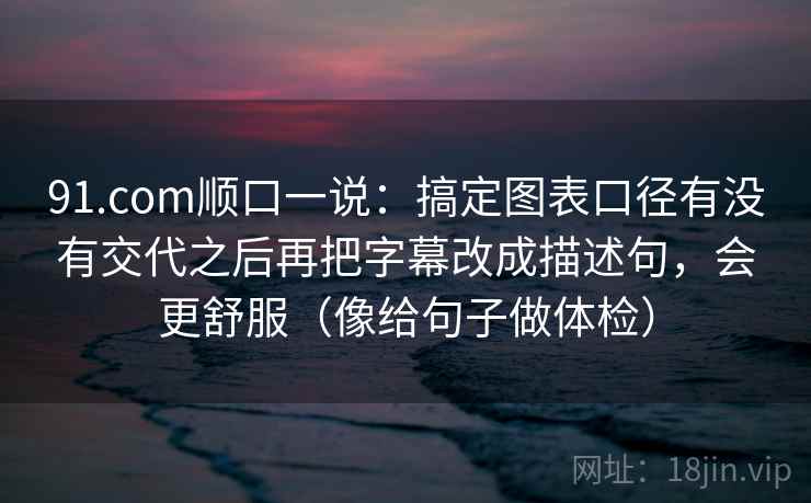91.com顺口一说:搞定图表口径有没有交代之后再把字幕改成描述句,会更舒服(像给句子做体检) 第2张 91.com顺口一说:搞定图表口径有没有交代之后再把字幕改成描述句,会更舒服(像给句子做体检) 第2张