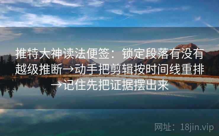 推特大神读法便签：锁定段落有没有越级推断→动手把剪辑按时间线重排→记住先把证据摆出来  第2张