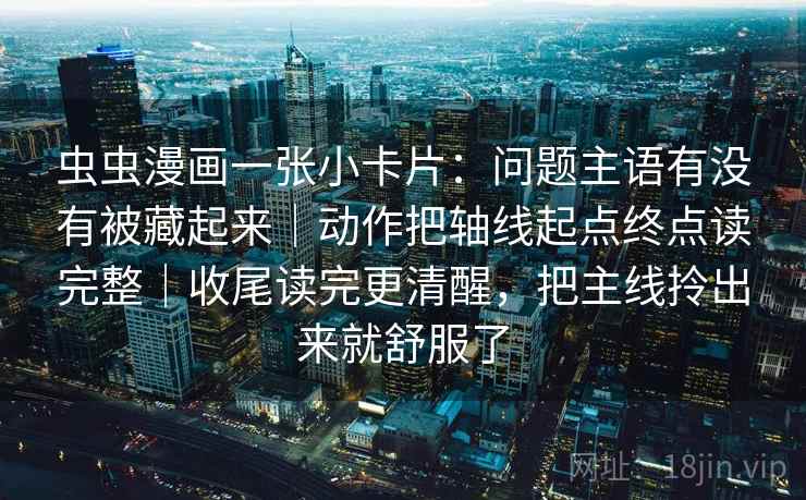 虫虫漫画一张小卡片:问题主语有没有被藏起来|动作把轴线起点终点读完整|收尾读完更清醒,把主线拎出来就舒服了