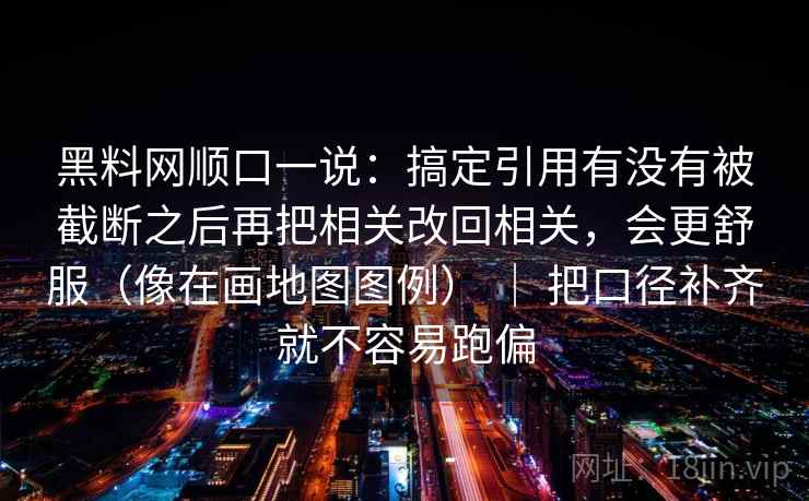 黑料网顺口一说：搞定引用有没有被截断之后再把相关改回相关，会更舒服（像在画地图图例） ｜ 把口径补齐就不容易跑偏  第2张
