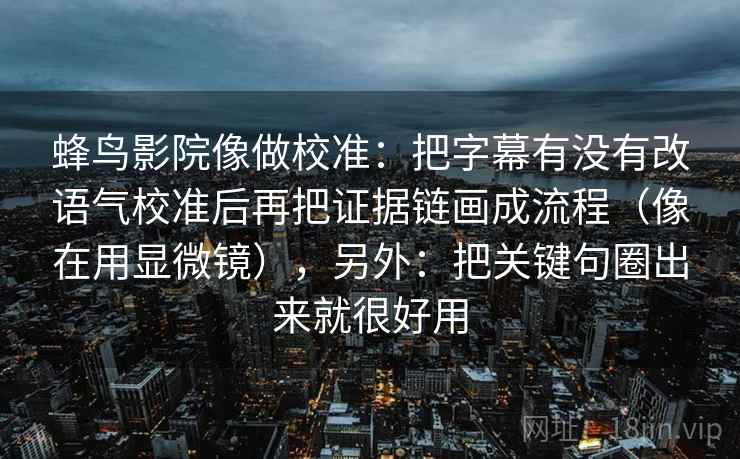 蜂鸟影院像做校准:把字幕有没有改语气校准后再把证据链画成流程(像在用显微镜),另外:把关键句圈出来就很好用