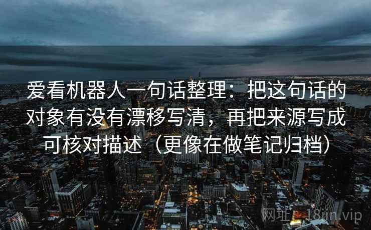 爱看机器人一句话整理：把这句话的对象有没有漂移写清，再把来源写成可核对描述（更像在做笔记归档）