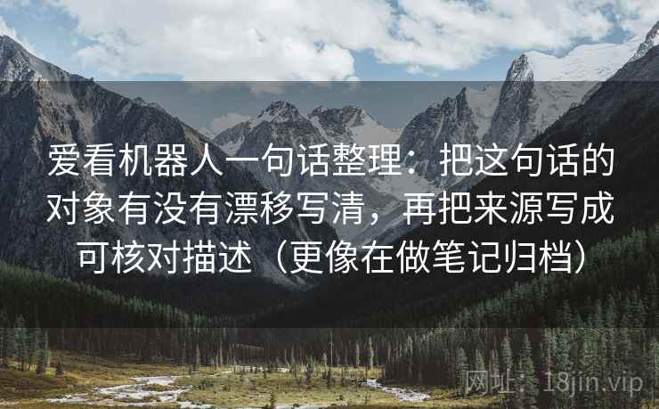 爱看机器人一句话整理：把这句话的对象有没有漂移写清，再把来源写成可核对描述（更像在做笔记归档）  第2张