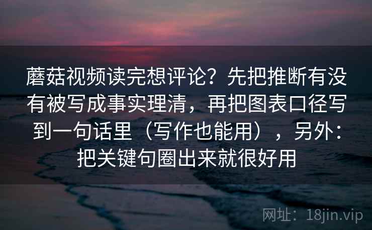 蘑菇视频读完想评论？先把推断有没有被写成事实理清，再把图表口径写到一句话里（写作也能用），另外：把关键句圈出来就很好用