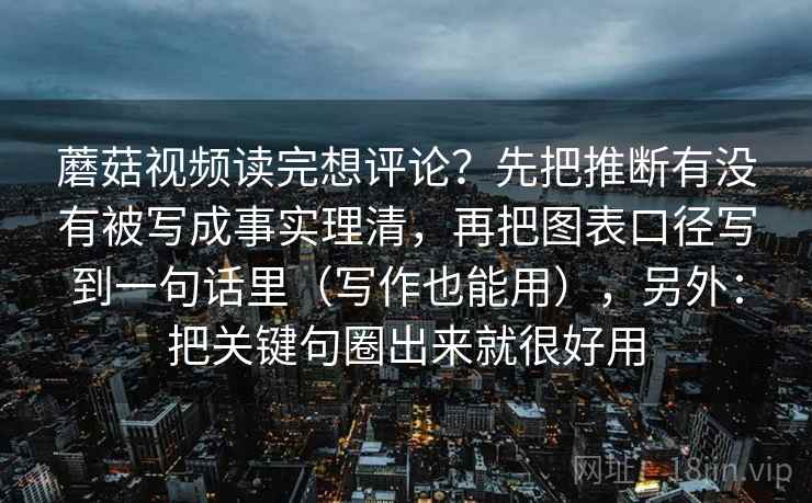 蘑菇视频读完想评论？先把推断有没有被写成事实理清，再把图表口径写到一句话里（写作也能用），另外：把关键句圈出来就很好用  第2张