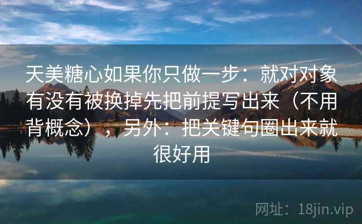 天美糖心如果你只做一步：就对对象有没有被换掉先把前提写出来（不用背概念），另外：把关键句圈出来就很好用  第2张