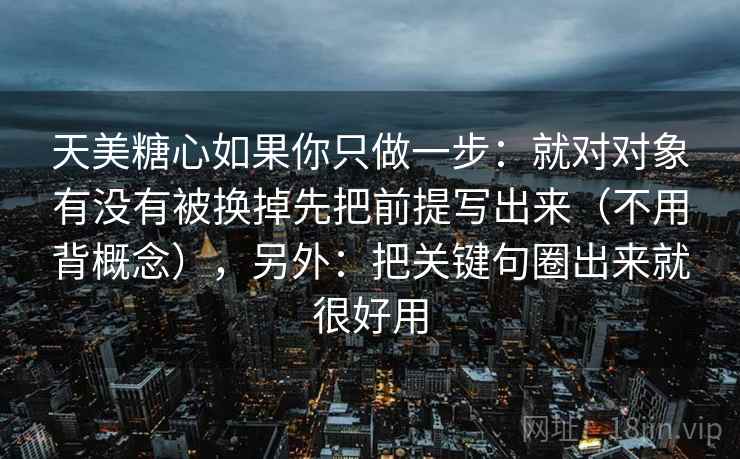 天美糖心如果你只做一步：就对对象有没有被换掉先把前提写出来（不用背概念），另外：把关键句圈出来就很好用