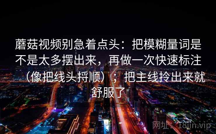 蘑菇视频别急着点头：把模糊量词是不是太多摆出来，再做一次快速标注（像把线头捋顺）；把主线拎出来就舒服了