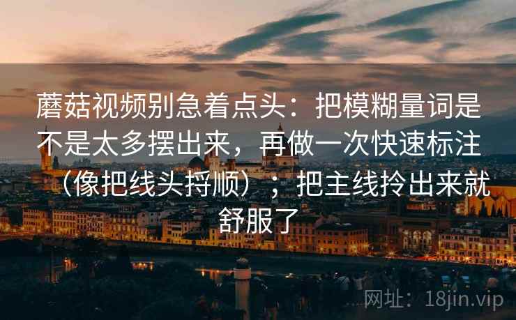 蘑菇视频别急着点头：把模糊量词是不是太多摆出来，再做一次快速标注（像把线头捋顺）；把主线拎出来就舒服了  第2张