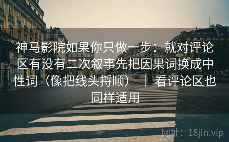 神马影院如果你只做一步:就对评论区有没有二次叙事先把因果词换成中性词(像把线头捋顺) | 看评论区也同样适用 第2张 神马影院如果你只做一步:就对评论区有没有二次叙事先把因果词换成中性词(像把线头捋顺) | 看评论区也同样适用 第2张