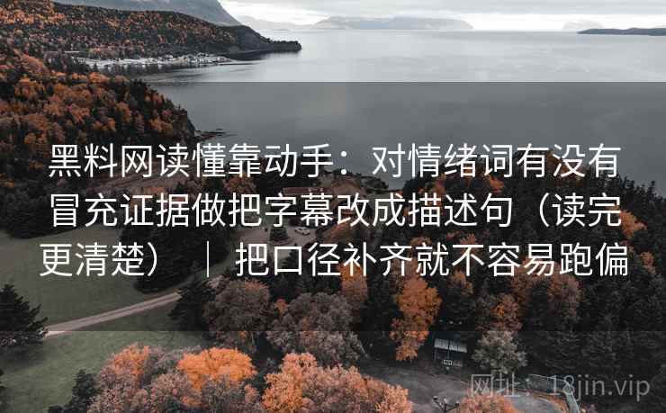 黑料网读懂靠动手：对情绪词有没有冒充证据做把字幕改成描述句（读完更清楚） ｜ 把口径补齐就不容易跑偏  第2张