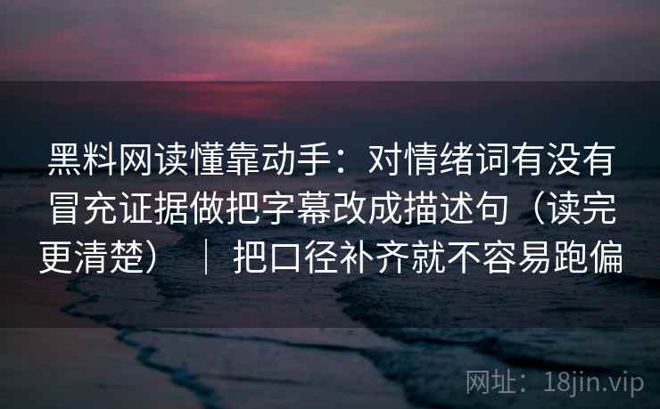 黑料网读懂靠动手：对情绪词有没有冒充证据做把字幕改成描述句（读完更清楚） ｜ 把口径补齐就不容易跑偏